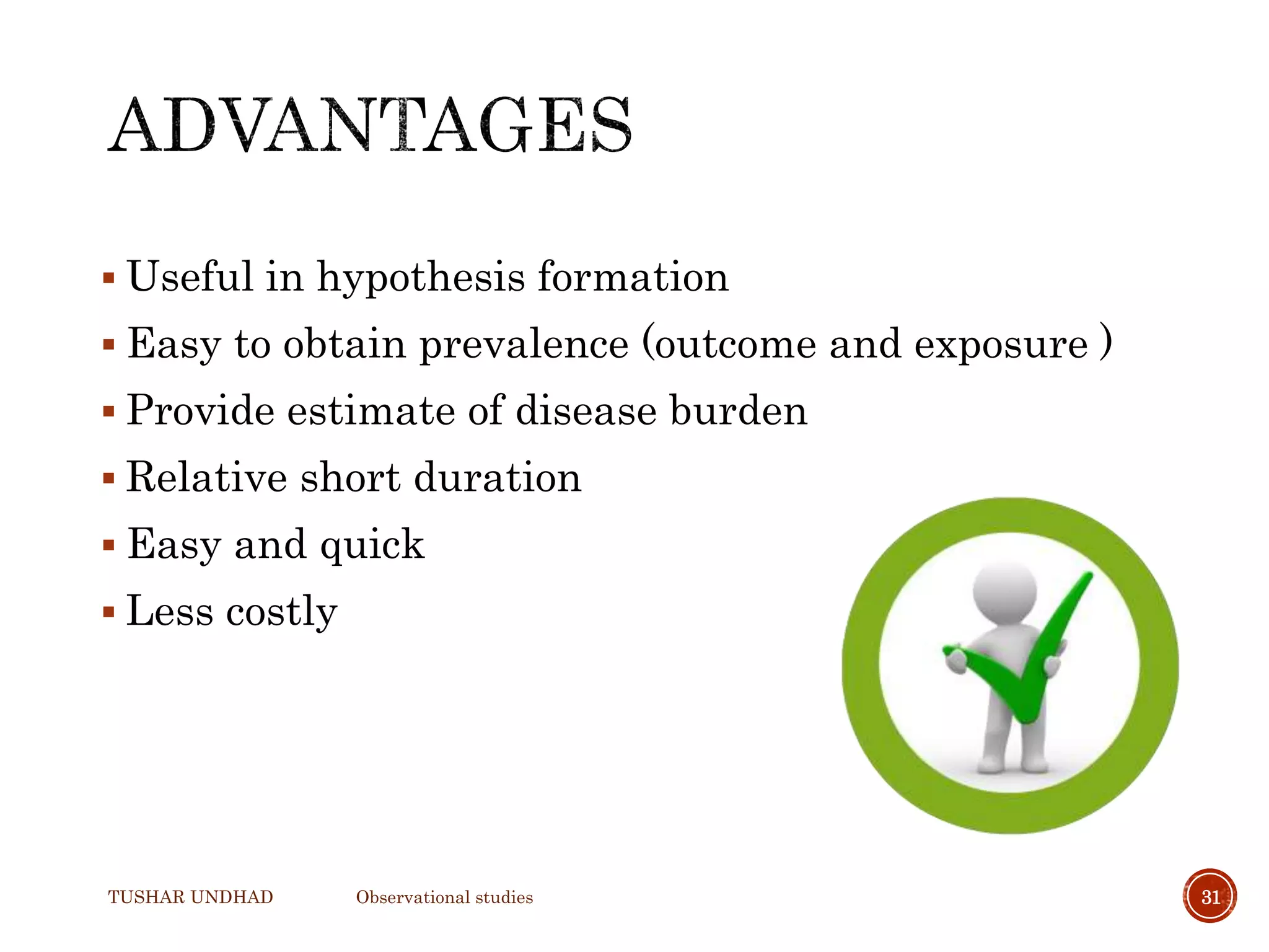  Useful in hypothesis formation
 Easy to obtain prevalence (outcome and exposure )
 Provide estimate of disease burden
 Relative short duration
 Easy and quick
 Less costly
TUSHAR UNDHAD Observational studies 31
 