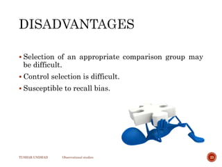  Selection of an appropriate comparison group may
be difficult.
 Control selection is difficult.
 Susceptible to recall bias.
TUSHAR UNDHAD Observational studies 23
 