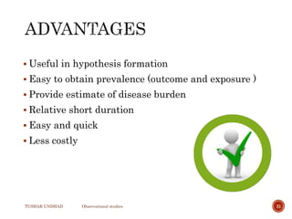  Useful in hypothesis formation
 Easy to obtain prevalence (outcome and exposure )
 Provide estimate of disease burden
 Relative short duration
 Easy and quick
 Less costly
TUSHAR UNDHAD Observational studies 31
 