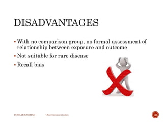  With no comparison group, no formal assessment of
relationship between exposure and outcome
 Not suitable for rare disease
 Recall bias
TUSHAR UNDHAD Observational studies 32
 
