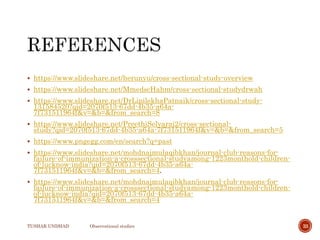  https://www.slideshare.net/herunyu/cross-sectional-study-overview
 https://www.slideshare.net/MmedscHahm/cross-sectional-studydrwah
 https://www.slideshare.net/DrLipilekhaPatnaik/cross-sectional-study-
131584520?qid=2070f513-67dd-4b35-a64a-
7f731511964f&v=&b=&from_search=8
 https://www.slideshare.net/PreethiSelvaraj2/cross-sectional-
study?qid=2070f513-67dd-4b35-a64a-7f731511964f&v=&b=&from_search=5
 https://www.pngegg.com/en/search?q=past
 https://www.slideshare.net/mohdnajmulaqibkhan/journal-club-reasons-for-
failure-of-immunization-a-crosssectional-studyamong-1223monthold-children-
of-lucknow-india?qid=2070f513-67dd-4b35-a64a-
7f731511964f&v=&b=&from_search=4.
 https://www.slideshare.net/mohdnajmulaqibkhan/journal-club-reasons-for-
failure-of-immunization-a-crosssectional-studyamong-1223monthold-children-
of-lucknow-india?qid=2070f513-67dd-4b35-a64a-
7f731511964f&v=&b=&from_search=4
TUSHAR UNDHAD Observational studies 33
 