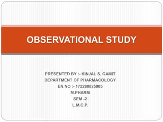 PRESENTED BY :- KINJAL S. GAMIT
DEPARTMENT OF PHARMACOLOGY
EN.NO :- 172280825005
M.PHARM
SEM -2
L.M.C.P.
OBSERVATIONAL STUDY
 