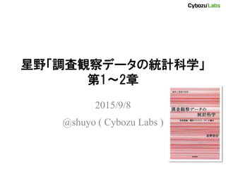 星野「調査観察データの統計科学」
第1～2章
2015/9/8
@shuyo ( Cybozu Labs )
 