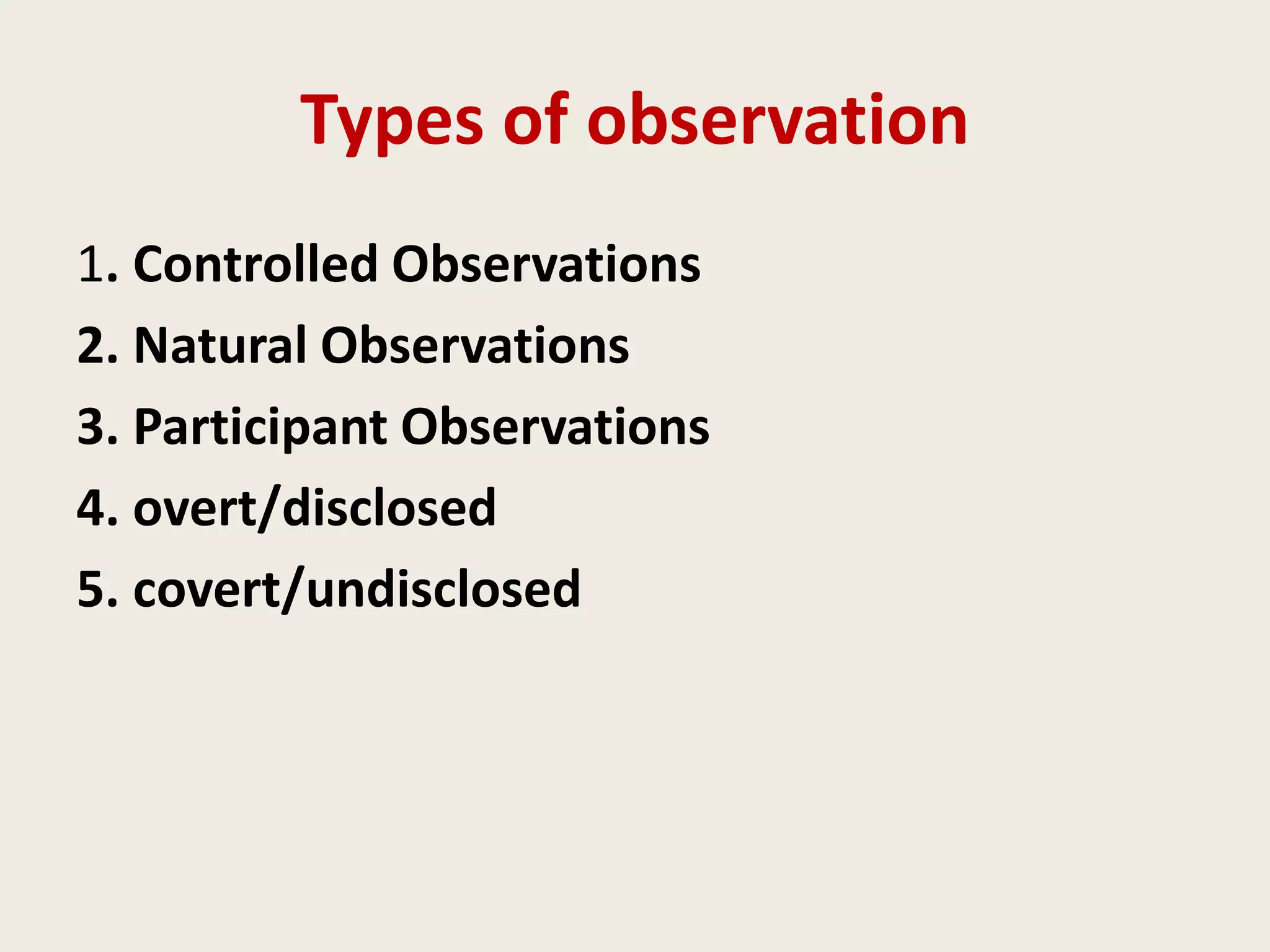 Types of observation
1. Controlled Observations
2. Natural Observations
3. Participant Observations
4. overt/disclosed
5. covert/undisclosed
 