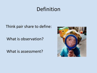 Definition
Think pair share to define:
What is observation?
What is assessment?
 