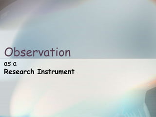 Observation
as a
Research Instrument
 