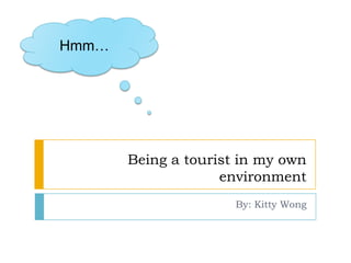 Hmm…




       Being a tourist in my own
                    environment
                      By: Kitty Wong
 