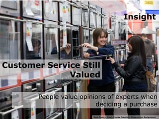 Insight




Customer Service Still
              Valued

        People value opinions of experts when
                          deciding a purchase
                         Mark Famy – Crash Course Creativity Observation Assignment
 