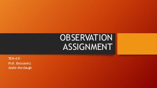OBSERVATION
ASSIGNMENT
TEM-431
Prof. Bronowitz
Andre Murdaugh
 