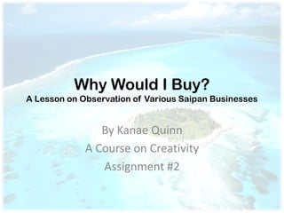 Why Would I Buy?
A Lesson on Observation of Various Saipan Businesses


                By Kanae Quinn
             A Course on Creativity
                Assignment #2
 