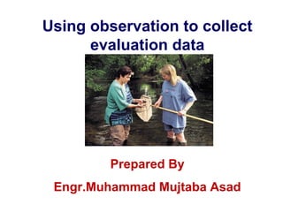 Using observation to collect
evaluation data

Prepared By
Engr.Muhammad Mujtaba Asad

 