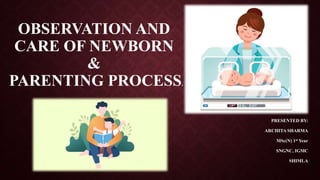 OBSERVATION AND
CARE OF NEWBORN
&
PARENTING PROCESS.
PRESENTED BY:
ARCHITA SHARMA
MSc(N) 1st Year
SNGNC, IGMC
SHIMLA
 