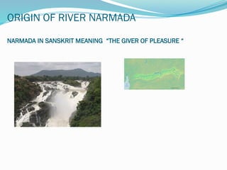 ORIGIN OF RIVER NARMADA
NARMADA IN SANSKRIT MEANING “THE GIVER OF PLEASURE “
 