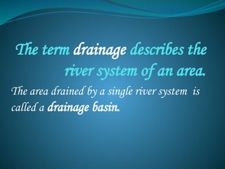 The term drainage describes the
river system of an area.
The area drained by a single river system is
called a drainage basin.
 