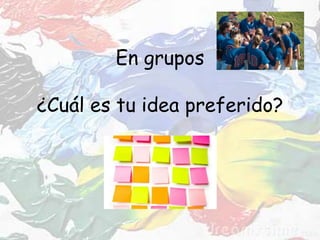 En grupos
¿Cuál es tu idea preferido?
 
