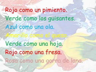 Rojo como un pimiento.
Verde como los guisantes.
Azul como una ola.
Amarillo como el queso.
Verde como una hoja.
Rojo como una fresa.
Rosa como una gorra de lana.
 
