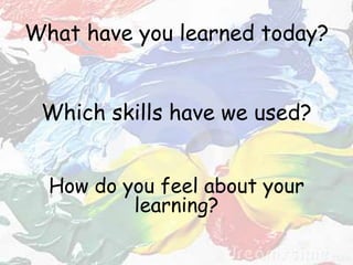What have you learned today?
Which skills have we used?
How do you feel about your
learning?
 