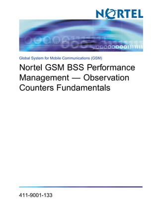 Global System for Mobile Communications (GSM)

Nortel GSM BSS Performance
Management — Observation
Counters Fundamentals

411-9001-133
.

 