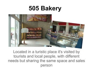 505 Bakery




  Located in a turistic place it's visited by
   tourists and local people, with different
needs but sharing the same space and sales
                   person
 