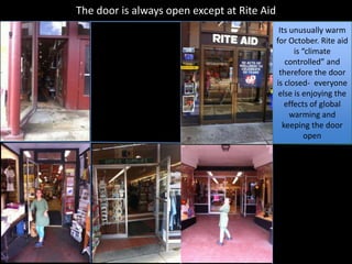 The door is always open except at Rite Aid
                                              Its unusually warm
                                             for October. Rite aid
                                                   is “climate
                                                controlled” and
                                              therefore the door
                                             is closed- everyone
                                              else is enjoying the
                                                effects of global
                                                  warming and
                                               keeping the door
                                                       open
 