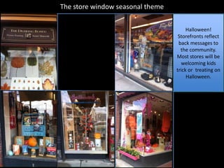 The store window seasonal theme


                                       Halloween!
                                   Storefronts reflect
                                   back messages to
                                    the community.
                                  Most stores will be
                                    welcoming kids
                                  trick or treating on
                                       Halloween.
 