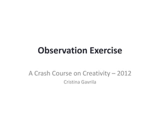 Observation Exercise

A Crash Course on Creativity – 2012
           Cristina Gavrila
 