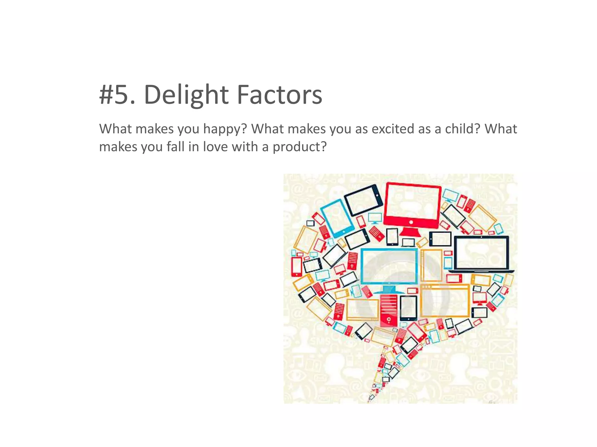 #5. Delight Factors
What makes you happy? What makes you as excited as a child? What
makes you fall in love with a product?
 