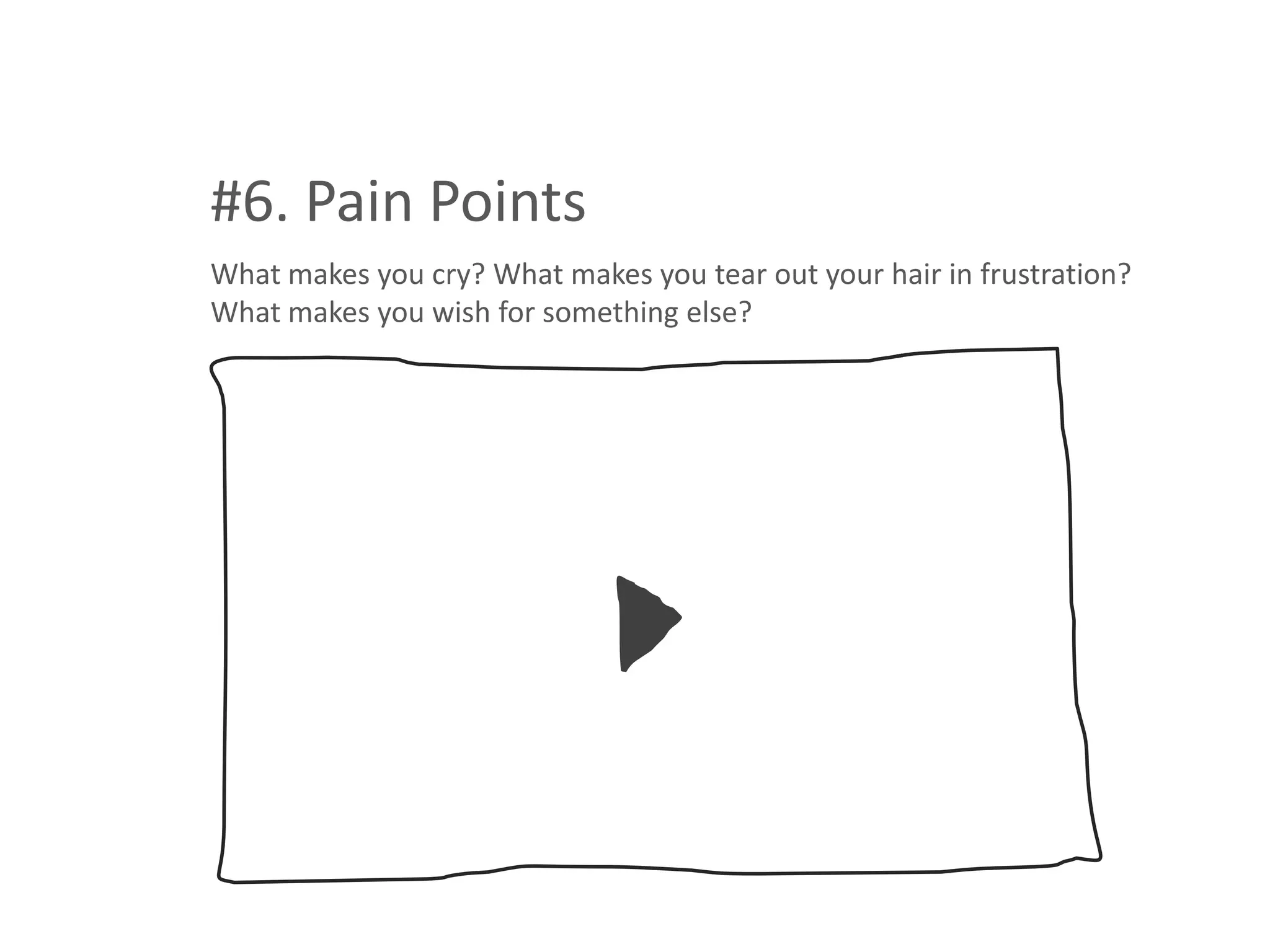 #6. Pain Points
What makes you cry? What makes you tear out your hair in frustration?
What makes you wish for something else?
 