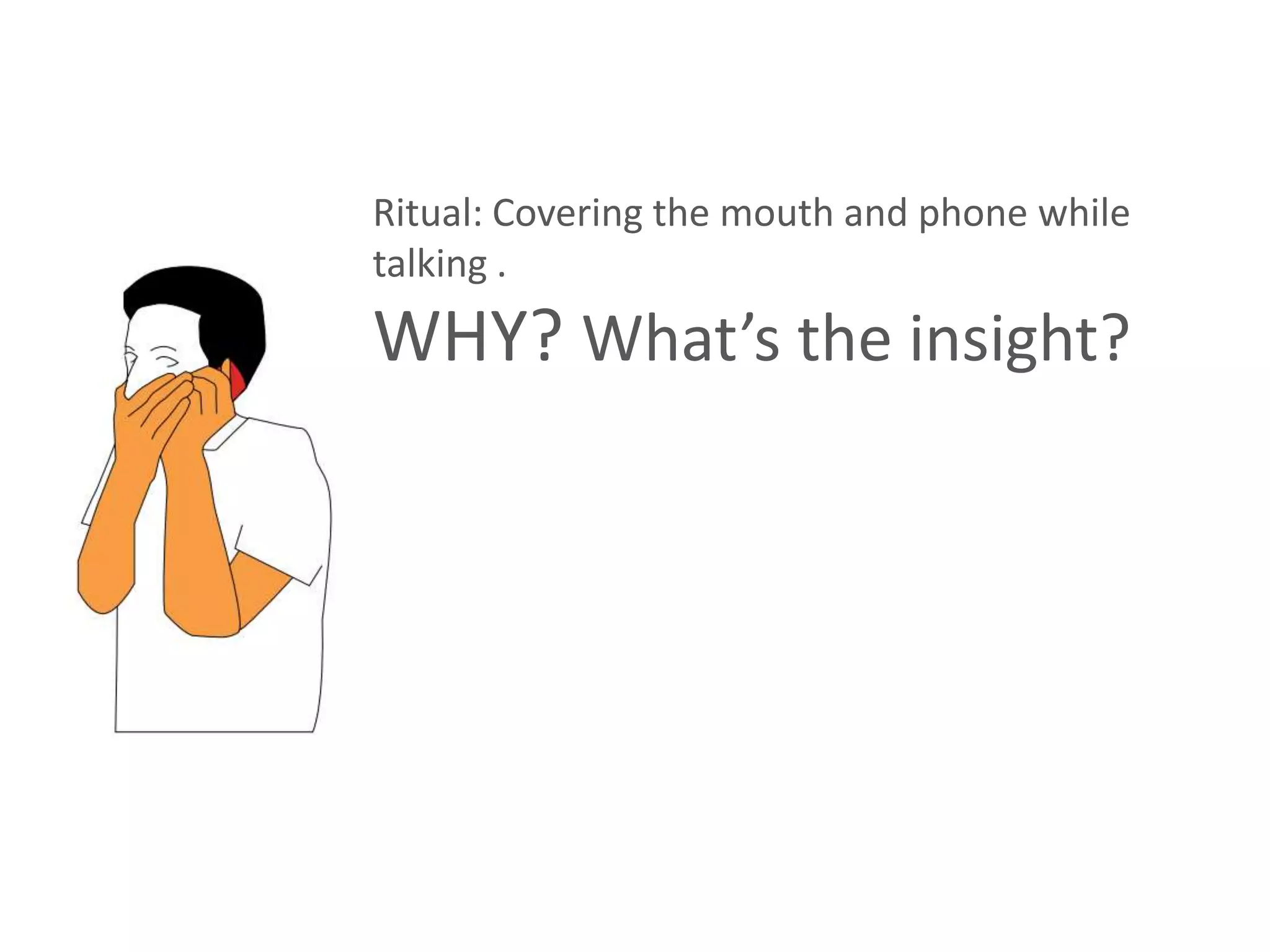 Ritual: Covering the mouth and phone while
talking .
WHY? What’s the insight?
 