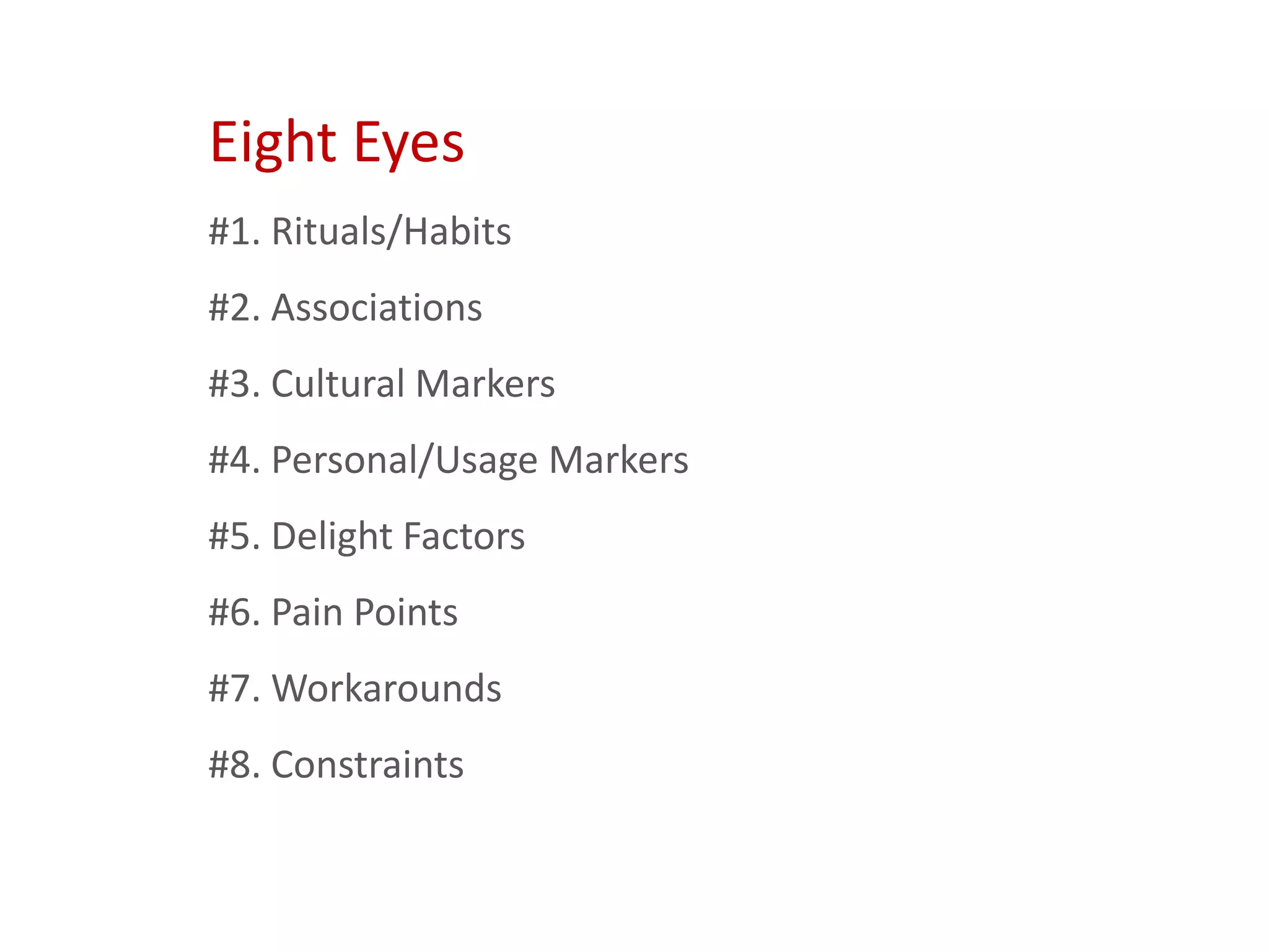 Eight Eyes
#1. Rituals/Habits
#2. Associations
#3. Cultural Markers
#4. Personal/Usage Markers
#5. Delight Factors
#6. Pain Points
#7. Workarounds
#8. Constraints
 