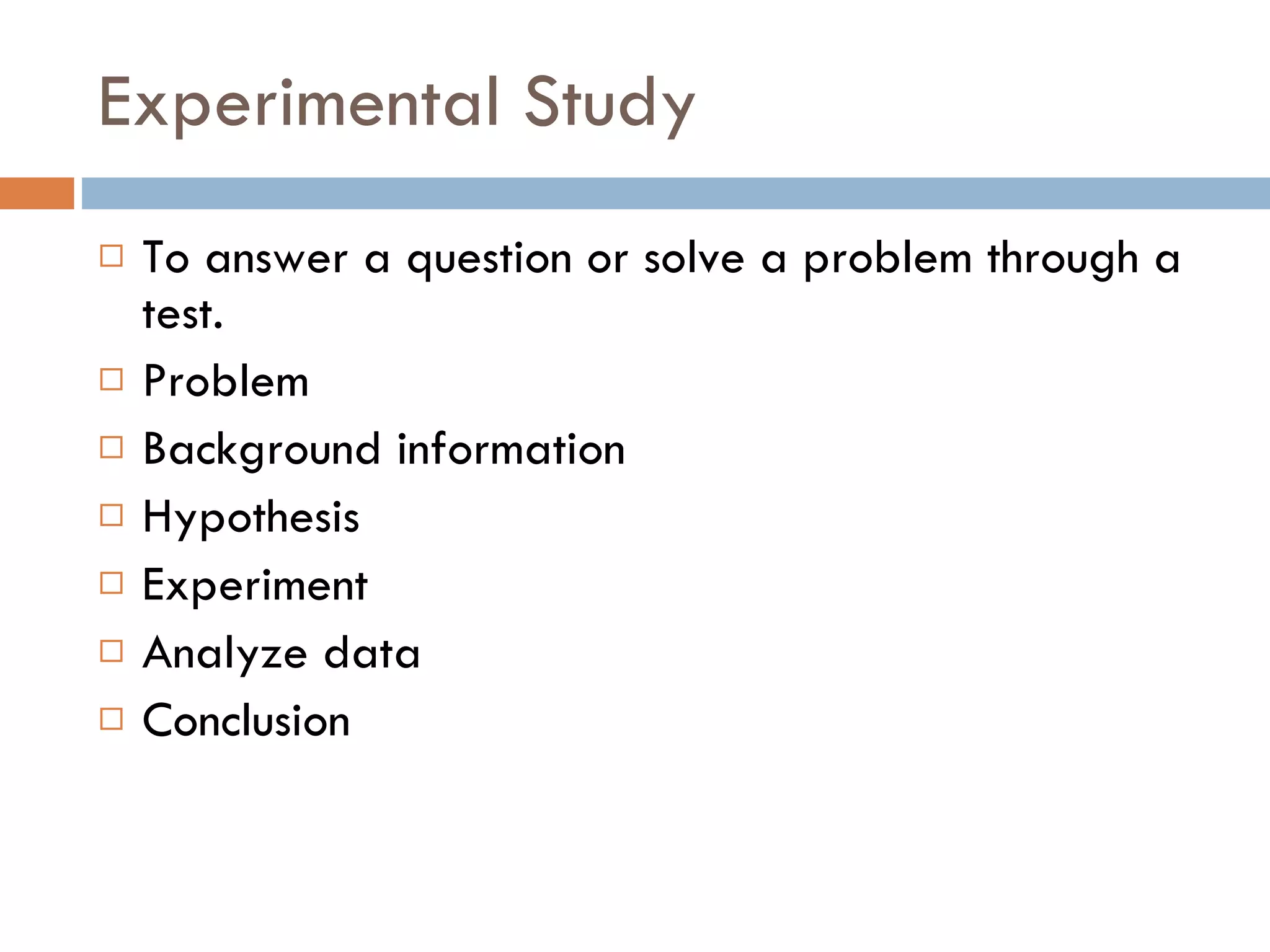 Experimental Study To answer a question or solve a problem through a test.  Problem Background information Hypothesis Experiment Analyze data Conclusion 