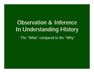 Observation & Inference
In Understanding History
 The “What” compared to the “Why”
 