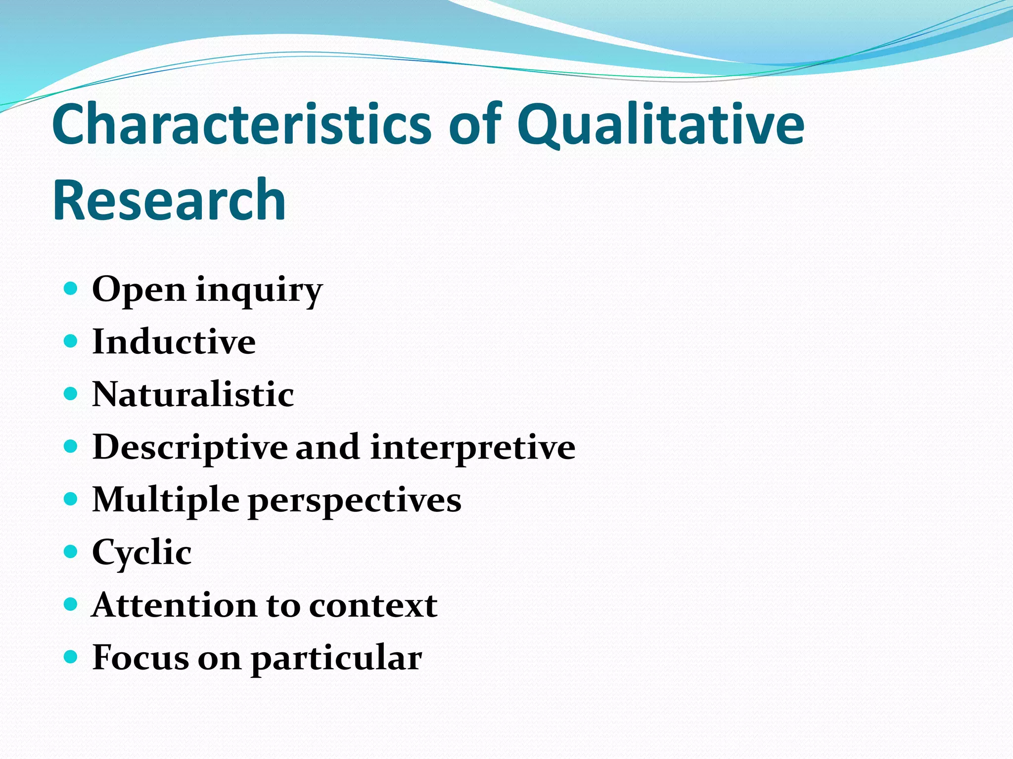 Characteristics of Qualitative
Research
 Open inquiry
 Inductive
 Naturalistic
 Descriptive and interpretive
 Multiple perspectives
 Cyclic
 Attention to context
 Focus on particular
 