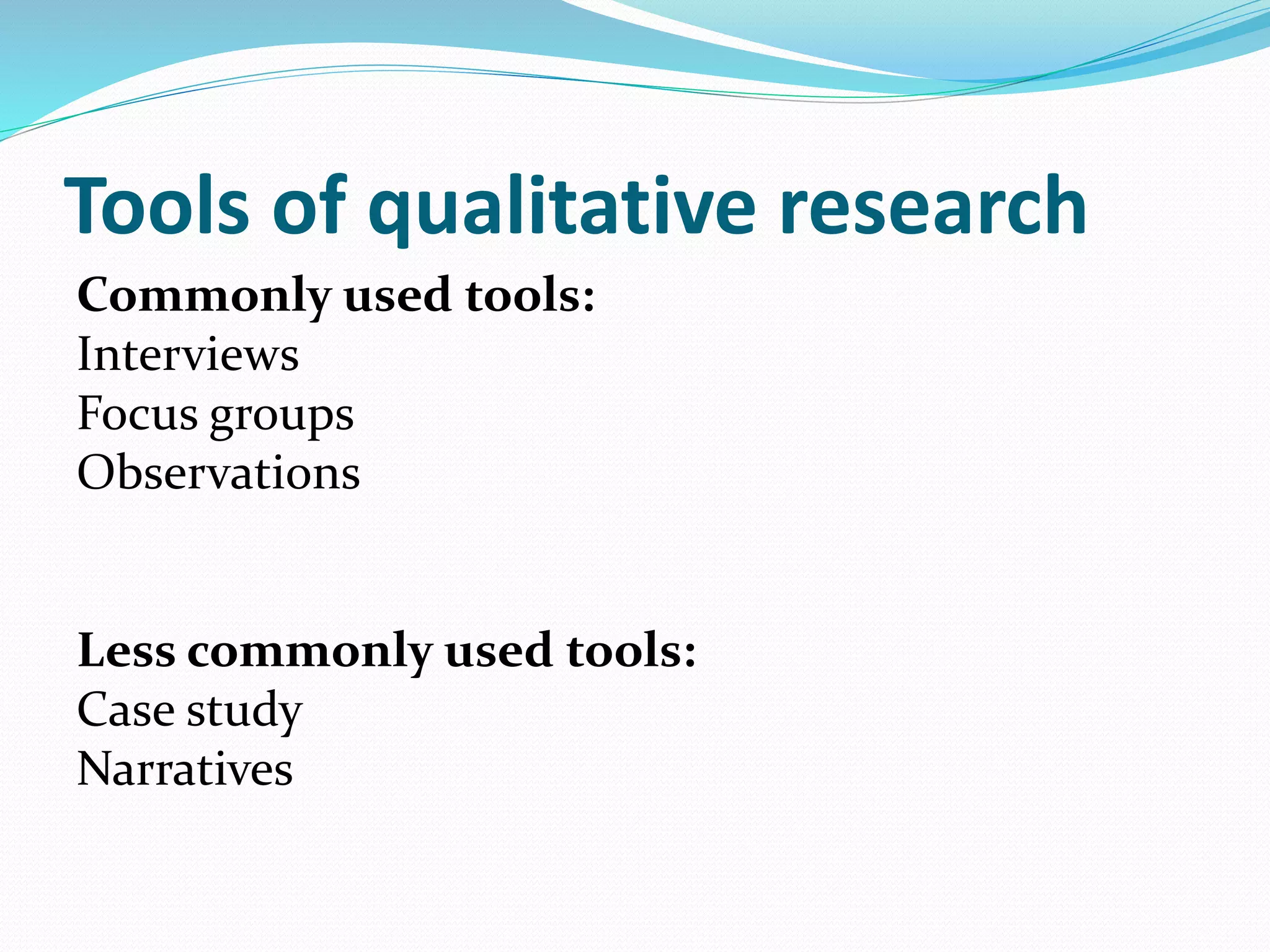 Tools of qualitative research
Commonly used tools:
Interviews
Focus groups
Observations
Less commonly used tools:
Case study
Narratives
 