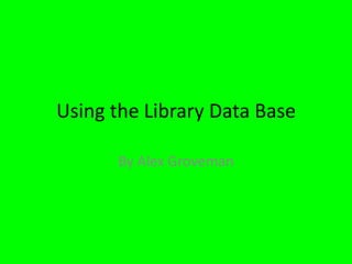 Using the Library Data Base
By Alex Groveman
 