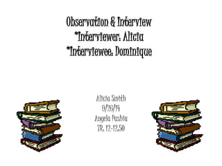 Observation & Interview
*Interviewer: Alicia
*Interviewee: Dominique
Alicia Smith
9/26/14
Angela Pashia
TR: 12-12:50
 