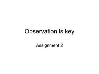 Observation is key

    Assignment 2
 