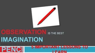 OBSERVATIONIS THE BEST IMAGINATION PENCIL 5 IMPORTANT LESSONS TO LEARN  