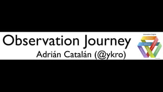 Observation Journey
     Adrián Catalán (@ykro)
 