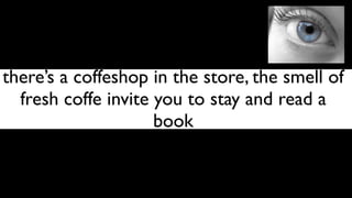 there’s a coffeshop in the store, the smell of
  fresh coffe invite you to stay and read a
                     book
 