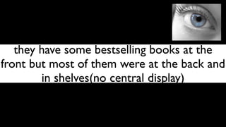 they have some bestselling books at the
front but most of them were at the back and
        in shelves(no central display)
 