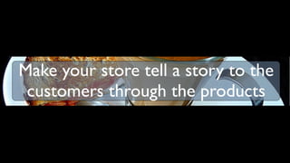 Make your store tell a story to the
 customers through the products
 