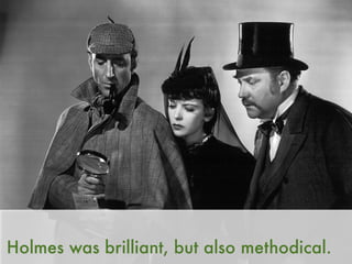 Holmes was brilliant, but also methodical.
 