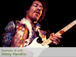 Examples of craft:
Jimmy Hendrix
 