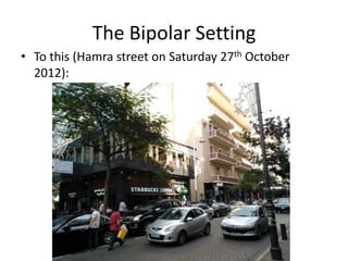 The Bipolar Setting
• To this (Hamra street on Saturday 27th October
  2012):
 