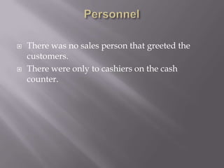    There was no sales person that greeted the
    customers.
   There were only to cashiers on the cash
    counter.
 