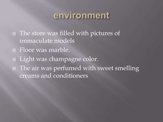    The store was filled with pictures of
    immaculate models
   Floor was marble.
   Light was champagne color.
   The air was perfumed with sweet smelling
    creams and conditioners
 