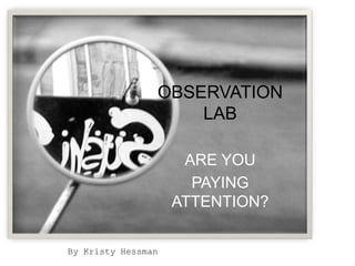OBSERVATION
                    LAB

                     ARE YOU
                      PAYING
                    ATTENTION?

By Kristy Hessman
 