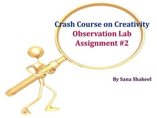 Crash Course on Creativity
    Observation Lab
     Assignment #2



               By Sana Shakeel
 