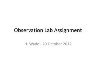Observation Lab Assignment

   H. Wade - 29 October 2012
 